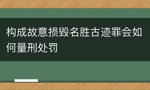 构成故意损毁名胜古迹罪会如何量刑处罚