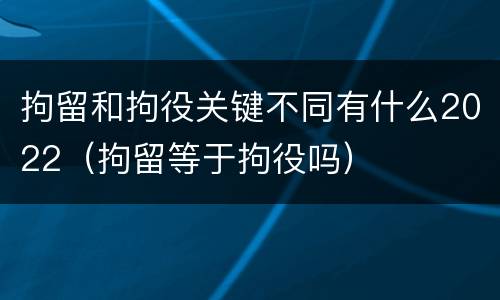 拘留和拘役关键不同有什么2022（拘留等于拘役吗）