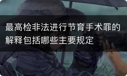 最高检非法进行节育手术罪的解释包括哪些主要规定