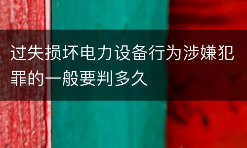 过失损坏电力设备行为涉嫌犯罪的一般要判多久