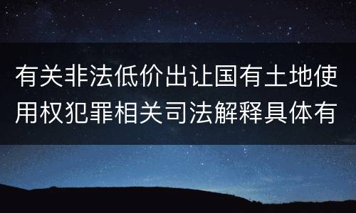 有关非法低价出让国有土地使用权犯罪相关司法解释具体有哪些主要规定