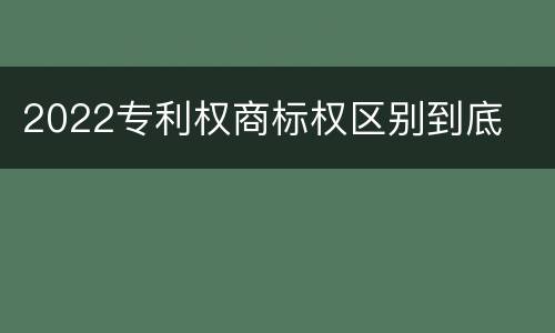 2022专利权商标权区别到底