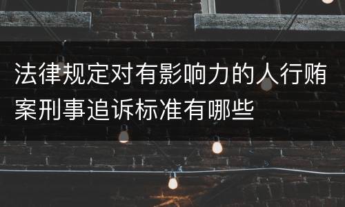 法律规定对有影响力的人行贿案刑事追诉标准有哪些