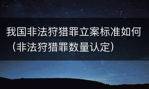 我国非法狩猎罪立案标准如何（非法狩猎罪数量认定）