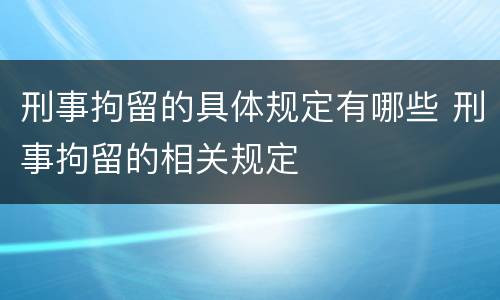 刑事拘留的具体规定有哪些 刑事拘留的相关规定