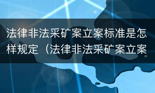 法律非法采矿案立案标准是怎样规定（法律非法采矿案立案标准是怎样规定的）