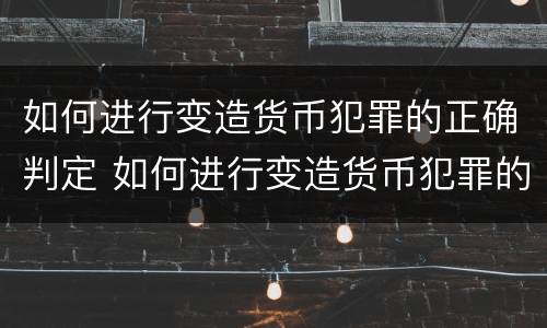 如何进行变造货币犯罪的正确判定 如何进行变造货币犯罪的正确判定标准