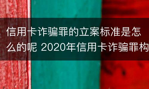 信用卡诈骗罪的立案标准是怎么的呢 2020年信用卡诈骗罪构成要件