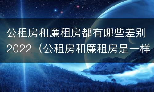 公租房和廉租房都有哪些差别2022（公租房和廉租房是一样吗）