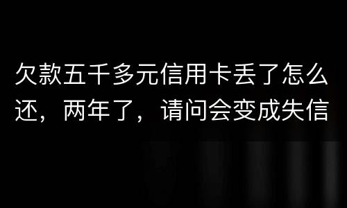 欠款五千多元信用卡丢了怎么还，两年了，请问会变成失信人员吗