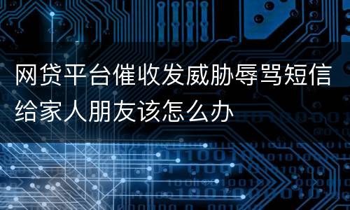 网贷平台催收发威胁辱骂短信给家人朋友该怎么办