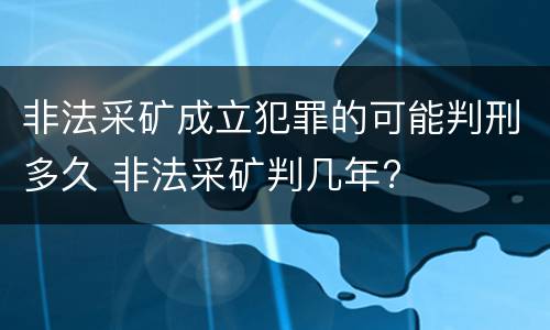 非法采矿成立犯罪的可能判刑多久 非法采矿判几年?