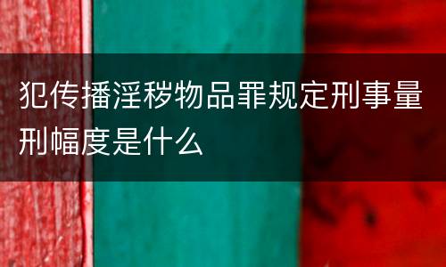 犯传播淫秽物品罪规定刑事量刑幅度是什么