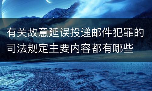 有关故意延误投递邮件犯罪的司法规定主要内容都有哪些