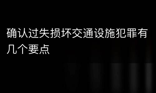 确认过失损坏交通设施犯罪有几个要点