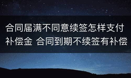 合同届满不同意续签怎样支付补偿金 合同到期不续签有补偿标准