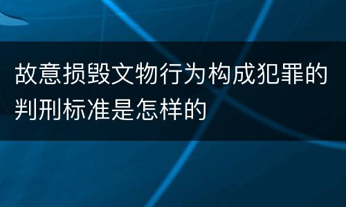 故意损毁文物行为构成犯罪的判刑标准是怎样的