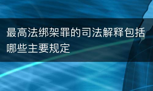 最高法绑架罪的司法解释包括哪些主要规定