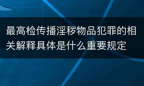 最高检传播淫秽物品犯罪的相关解释具体是什么重要规定