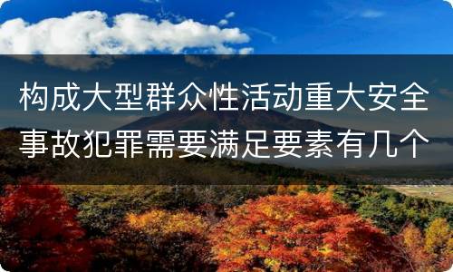 构成大型群众性活动重大安全事故犯罪需要满足要素有几个