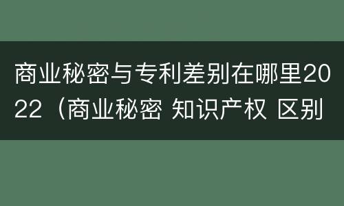 商业秘密与专利差别在哪里2022（商业秘密 知识产权 区别）