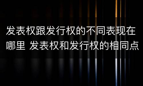 发表权跟发行权的不同表现在哪里 发表权和发行权的相同点