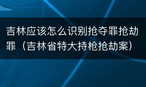 吉林应该怎么识别抢夺罪抢劫罪（吉林省特大持枪抢劫案）