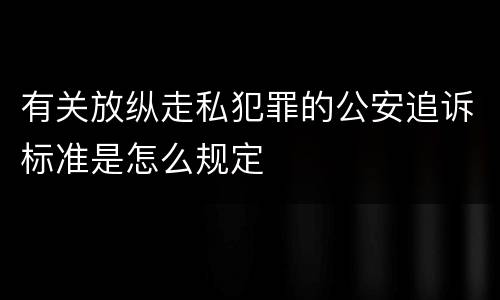 有关放纵走私犯罪的公安追诉标准是怎么规定