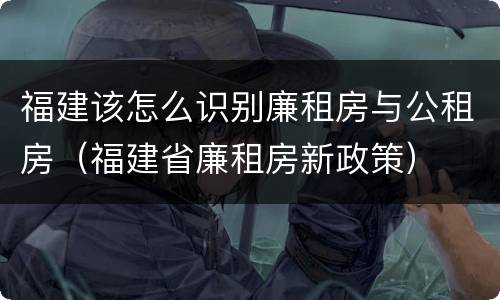 福建该怎么识别廉租房与公租房（福建省廉租房新政策）