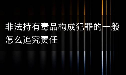 非法持有毒品构成犯罪的一般怎么追究责任