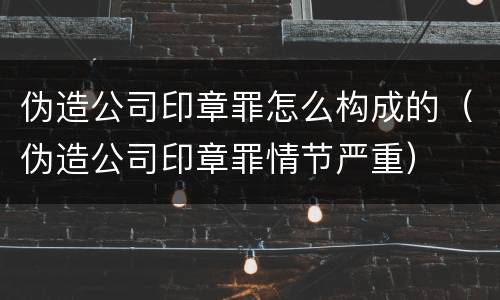 伪造公司印章罪怎么构成的（伪造公司印章罪情节严重）