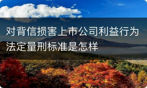 对背信损害上市公司利益行为法定量刑标准是怎样