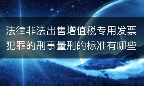 法律非法出售增值税专用发票犯罪的刑事量刑的标准有哪些