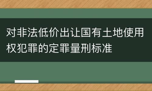 对非法低价出让国有土地使用权犯罪的定罪量刑标准