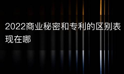 2022商业秘密和专利的区别表现在哪