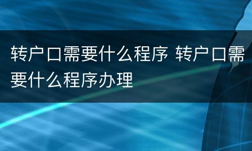 转户口需要什么程序 转户口需要什么程序办理