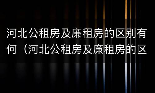 河北公租房及廉租房的区别有何（河北公租房及廉租房的区别有何不同）