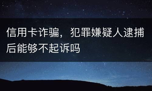 信用卡诈骗，犯罪嫌疑人逮捕后能够不起诉吗