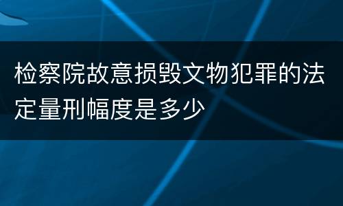 检察院故意损毁文物犯罪的法定量刑幅度是多少