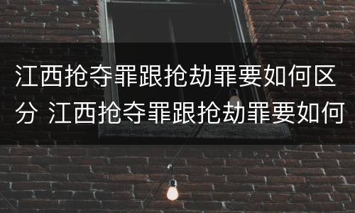 江西抢夺罪跟抢劫罪要如何区分 江西抢夺罪跟抢劫罪要如何区分判刑