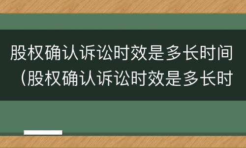 股权确认诉讼时效是多长时间（股权确认诉讼时效是多长时间的）