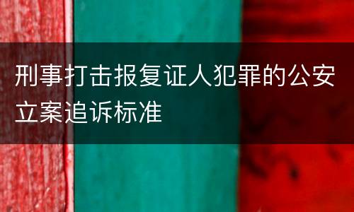 刑事打击报复证人犯罪的公安立案追诉标准