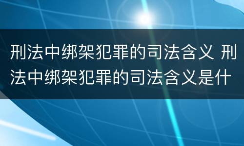 刑法中绑架犯罪的司法含义 刑法中绑架犯罪的司法含义是什么