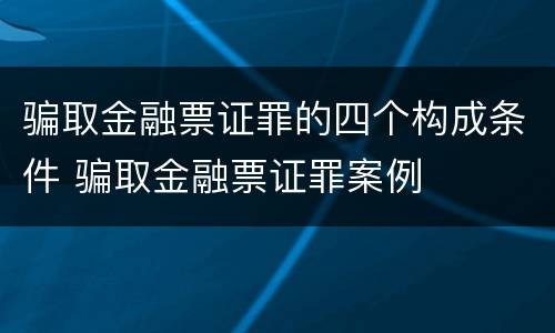 骗取金融票证罪的四个构成条件 骗取金融票证罪案例