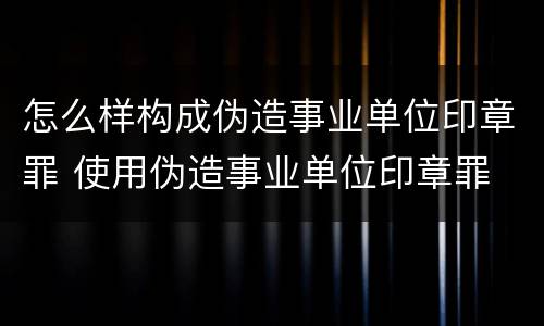 怎么样构成伪造事业单位印章罪 使用伪造事业单位印章罪