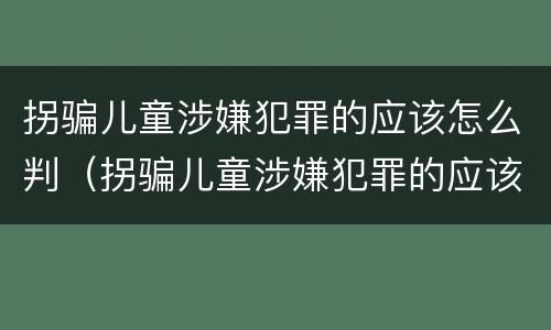 拐骗儿童涉嫌犯罪的应该怎么判（拐骗儿童涉嫌犯罪的应该怎么判刑）