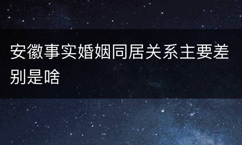 安徽事实婚姻同居关系主要差别是啥