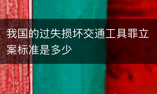 我国的过失损坏交通工具罪立案标准是多少