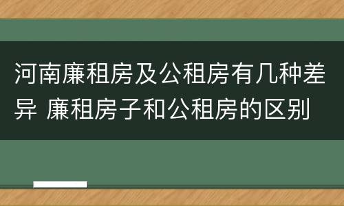 河南廉租房及公租房有几种差异 廉租房子和公租房的区别