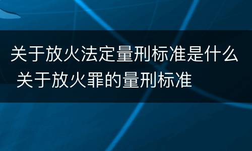 关于放火法定量刑标准是什么 关于放火罪的量刑标准